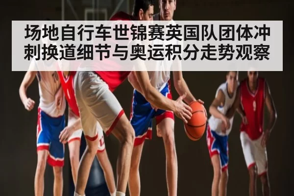 场地自行车世锦赛英国队团体冲刺换道细节与奥运积分走势观察（RayGaming）
